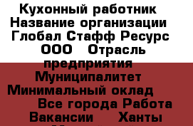 Кухонный работник › Название организации ­ Глобал Стафф Ресурс, ООО › Отрасль предприятия ­ Муниципалитет › Минимальный оклад ­ 17 500 - Все города Работа » Вакансии   . Ханты-Мансийский,Нефтеюганск г.